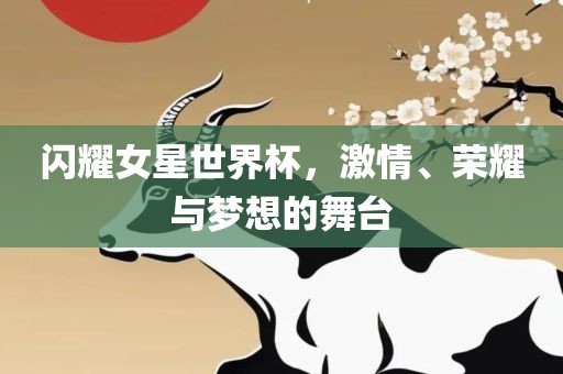 闪耀女星世界杯，激情、荣耀与梦想的舞台