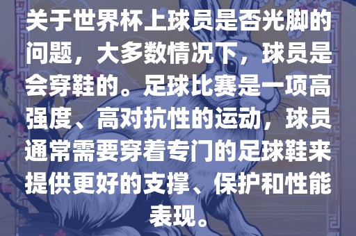 关于世界杯上球员是否光脚的问题，大多数情况下，球员是会穿鞋的。足球比赛是一项高强度、高对抗性的运动，球员通常需要穿着专门的足球鞋来提供更好的支撑、保护和性能表现。