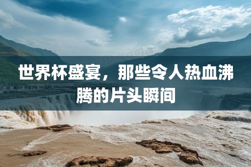 世界杯盛宴，那些令人热血沸腾的片头瞬间