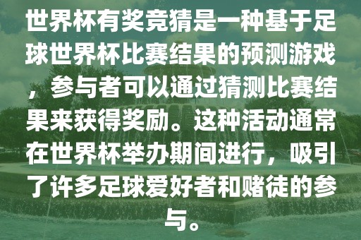世界杯有奖竞猜是一种基于足球世界杯比赛结果的预测游戏，参与者可以通过猜测比赛结果来获得奖励。这种活动通常在世界杯举办期间进行，吸引了许多足球爱好者和赌徒的参与。