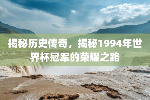 揭秘历史传奇，揭秘1994年世界杯冠军的荣耀之路