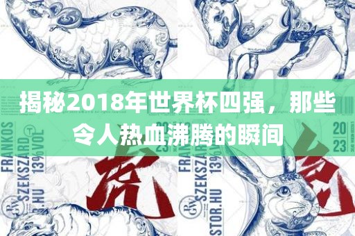 揭秘2018年世界杯四强，那些令人热血沸腾的瞬间