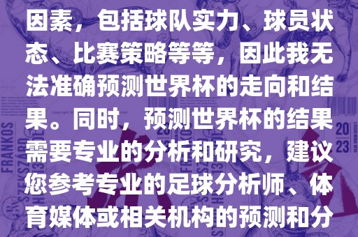 由于世界杯预测图涉及到多种因素，包括球队实力、球员状态、比赛策略等等，因此我无法准确预测世界杯的走向和结果。同时，预测世界杯的结果需要专业的分析和研究，建议您参考专业的足球分析师、体育媒体或相关机构的预测和分析。