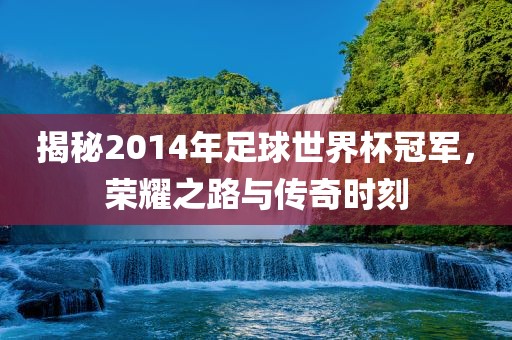 揭秘2014年足球世界杯冠军，荣耀之路与传奇时刻