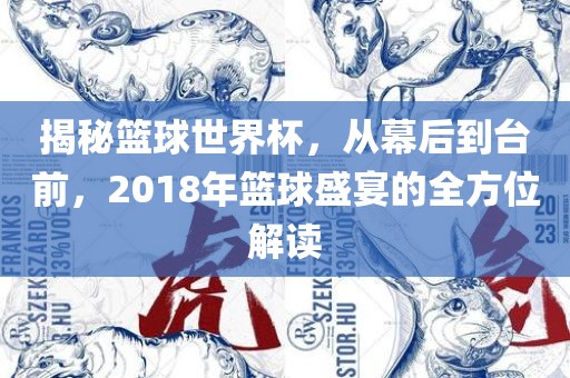 揭秘篮球世界杯，从幕后到台前，2018年篮球盛宴的全方位解读