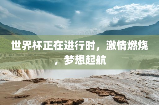 世界杯正在进行时，激情燃烧，梦想起航