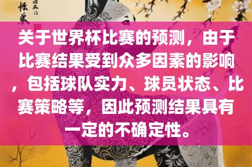关于世界杯比赛的预测，由于比赛结果受到众多因素的影响，包括球队实力、球员状态、比赛策略等，因此预测结果具有一定的不确定性。