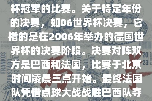 在世界杯历史上，决赛一般指的是小组赛后的最后一场比赛，决定哪支队伍能够赢得世界杯冠军的比赛。关于特定年份的决赛，如06世界杯决赛，它指的是在2006年举办的德国世界杯的决赛阶段。决赛对阵双方是巴西和法国，比赛于北京时间凌晨三点开始。最终法国队凭借点球大战战胜巴西队夺得冠军。如需更多信息，可以关注FIFA官网发布的世界杯决赛相关内容。漯河市盈旭机械设备有限公司
