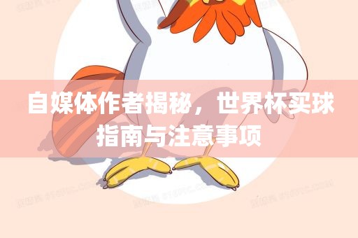 自媒体作者揭秘，世界杯买球指南与注意事项