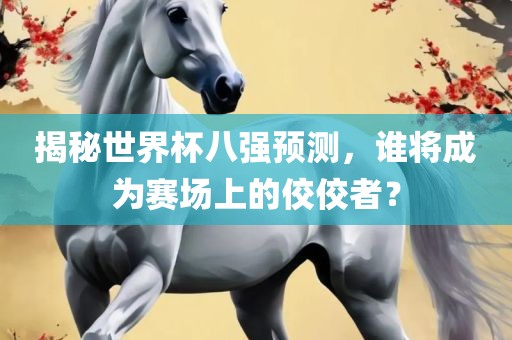 揭秘世界杯八强预测，谁将成为赛场上的佼佼者？