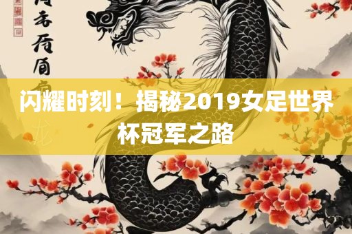 闪耀时刻！揭秘2019女足世界杯冠军之路