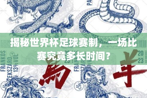 揭秘世界杯足球赛制，一场比赛究竟多长时间？