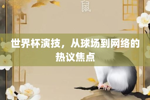 世界杯演技，从球场到网络的热议焦点