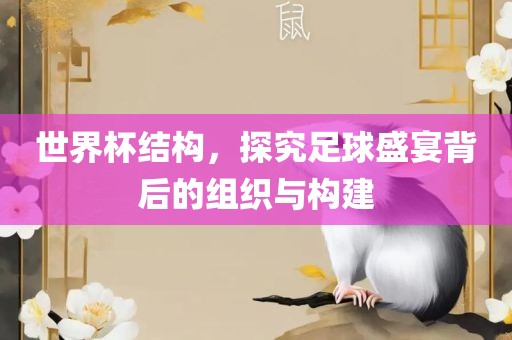 世界杯结构，探究足球盛宴背后的组织与构建