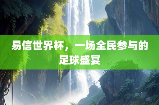 易信世界杯，一场全民参与的足球盛宴