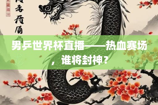 男乒世界杯直播——热血赛场，谁将封神？