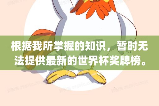 根据我所掌握的知识，暂时无法提供最新的世界杯奖牌榜。