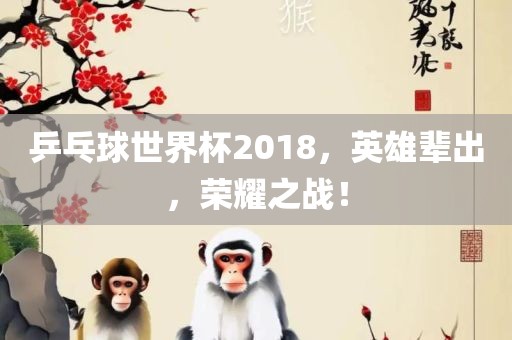 乒乓球世界杯2018，英雄辈出，荣耀之战！