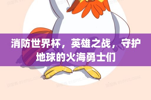 消防世界杯，英雄之战，守护地球的火海勇士们