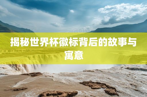 揭秘世界杯徽标背后的故事与寓意