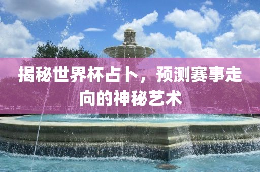 揭秘世界杯占卜，预测赛事走向的神秘艺术