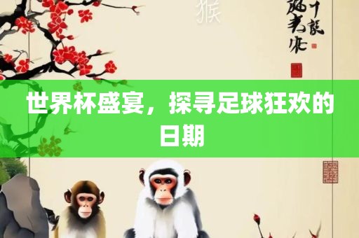 世界杯盛宴，探寻足球狂欢的日期