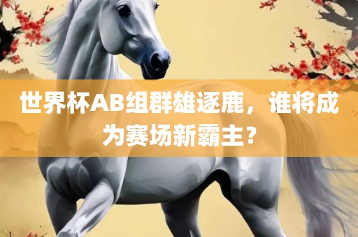 世界杯AB组群雄逐鹿，谁将成为赛场新霸主？