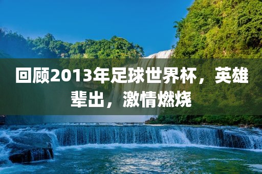 回顾2013年足球世界杯，英雄辈出，激情燃烧