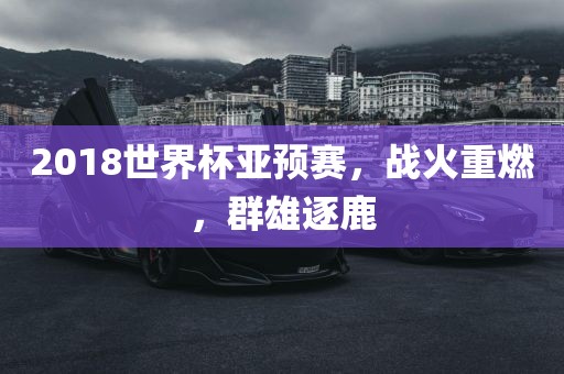 2018世界杯亚预赛，战火重燃，群雄逐鹿