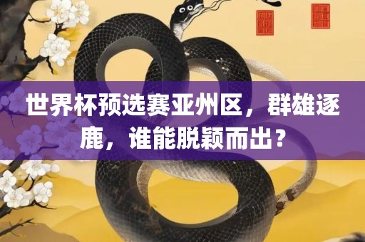 世界杯预选赛亚州区，群雄逐鹿，谁能脱颖而出？