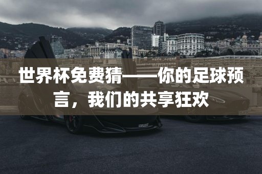 世界杯免费猜——你的足球预言，我们的共享狂欢