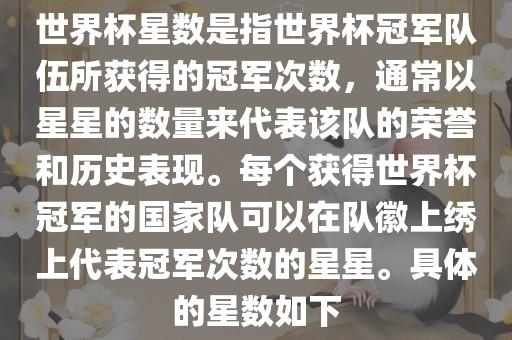 世界杯星数是指世界杯冠军队伍所获得的冠军次数，通常以星星的数量来代表该队的荣誉和历史表现。每个获得世界杯冠军的国家队可以在队徽上绣上代表冠军次数的星星。具体的星数如下