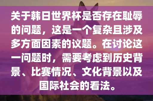 关于韩日世界杯是否存在耻辱的问题，这是一个复杂且涉及多方面因素的议题。在讨论这一问题时，需要考虑到历史背景、比赛情况、文化背景以及国际社会的看法。