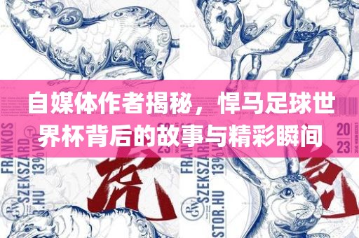 自媒体作者揭秘，悍马足球世界杯背后的故事与精彩瞬间