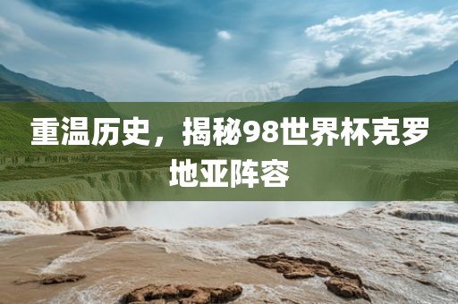 重温历史，揭秘98世界杯克罗地亚阵容