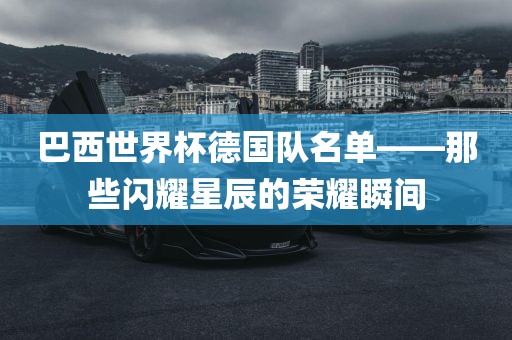 巴西世界杯德国队名单——那些闪耀星辰的荣耀瞬间