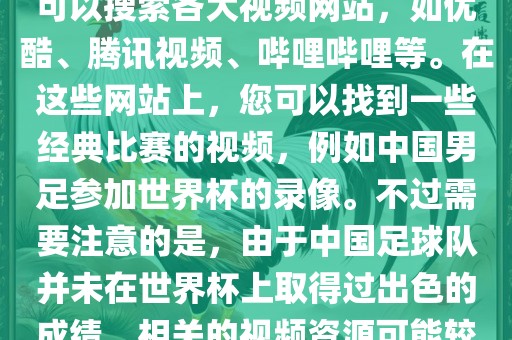 关于中国足球世界杯的视频，您可以搜索各大视频网站，如优酷、腾讯视频、哔哩哔哩等。在这些网站上，您可以找到一些经典比赛的视频，例如中国男足参加世界杯的录像。不过需要注意的是，由于中国足球队并未在世界杯上取得过出色的成绩，相关的视频资源可能较少。
