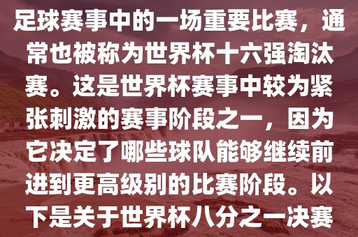 世界杯八分之一决赛是世界杯足球赛事中的一场重要比赛，通常也被称为世界杯十六强淘汰赛。这是世界杯赛事中较为紧张刺激的赛事阶段之一，因为它决定了哪些球漯河市盈旭机械设备有限公司队能够继续前进到更高级别的比赛阶段。以下是关于世界杯八分之一决赛的详细介绍