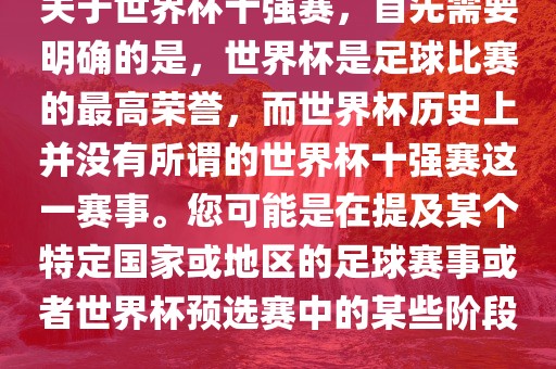 关于世界杯十强赛，首先需要明确的是，世界杯是足球比赛的最高荣誉，而世界杯历史上并没有所谓的世界杯十强赛这一赛事。您可能是在提及某个特定国家或地区的足球赛事或者世界杯预选赛中的某些阶段。