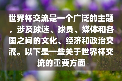 世界杯交流是一个广泛的主题，涉及球迷、球员、媒体和各国之间的文化、经济和政治交流。以下是一些关于世界杯交流的重要方面