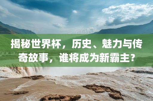 揭秘世界杯，历史、魅力与传奇故事，谁将成为新霸主？
