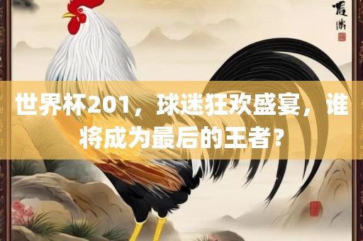 世界杯201，球迷狂欢盛宴，谁将成为最后的王者？