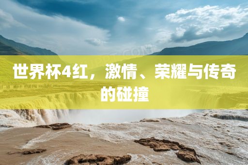 世界杯4红，激情、荣耀与传奇的碰撞