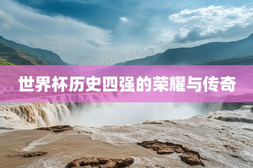 世界杯历史四强的荣耀与传奇