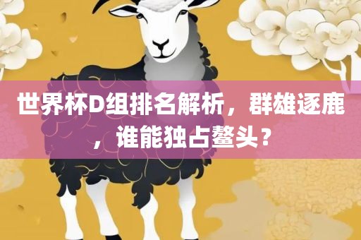 世界杯D组排名解析，群雄逐鹿，谁能独占鳌头？