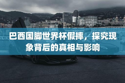 巴西国脚世界杯假摔，探究现象背后的真相与影响