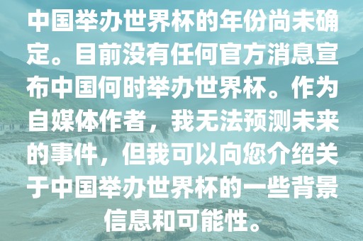 中国举办世界杯的年份尚未确定。目前没有任何官方消息宣布中国何时举办世界杯。作为自媒体作者，我无法预测未来的事件，但我可以向您介绍关于中国举办世界杯的一些背景信息和可能性。