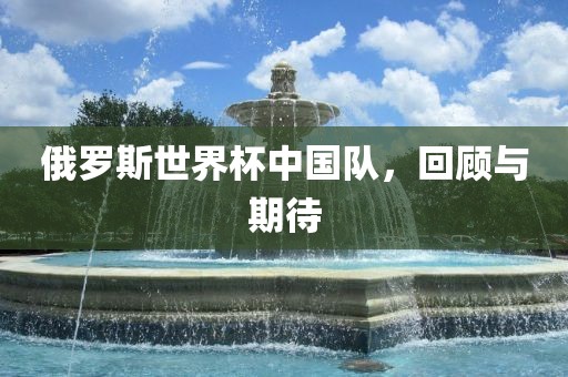 俄罗斯世界杯中国队，回顾与期待