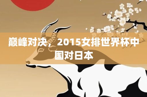 巅峰对决，2015女排世界杯中国对日本