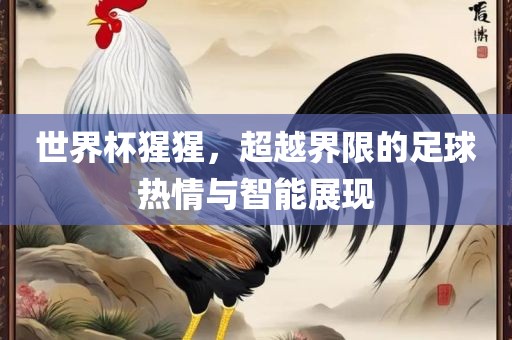 世界杯猩猩，超越界限的足球热情与智能展现